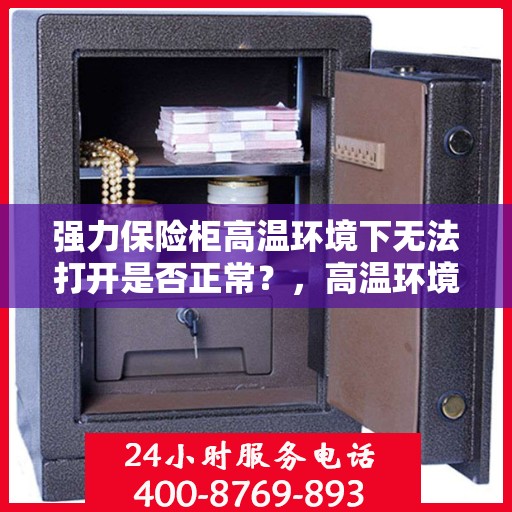 强力保险柜高温环境下无法打开是否正常？，高温环境下强力保险柜打开故障解析，原因与应对之道