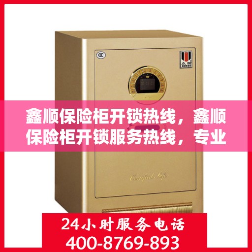 鑫顺保险柜开锁热线，鑫顺保险柜开锁服务热线，专业解锁，安全无忧