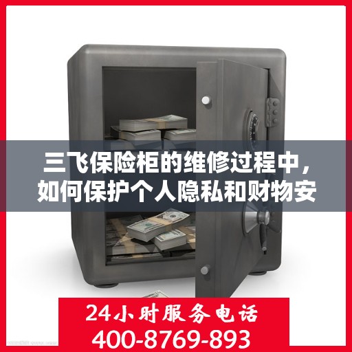 三飞保险柜的维修过程中，如何保护个人隐私和财物安全？，三飞保险柜维修过程中的隐私与财物安全保护攻略
