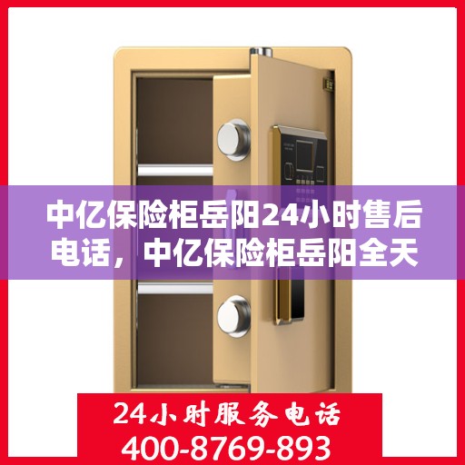 中亿保险柜岳阳24小时售后电话，中亿保险柜岳阳全天候售后热线及服务指南