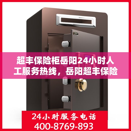 超丰保险柜岳阳24小时人工服务热线，岳阳超丰保险柜全天候人工服务热线支持，随时为您开启安全之门