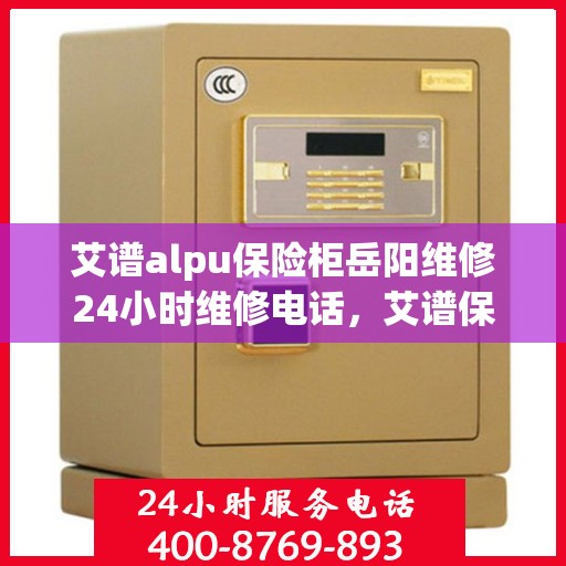 艾谱alpu保险柜岳阳维修24小时维修电话，艾谱保险柜岳阳专业维修团队全天候服务热线开启！