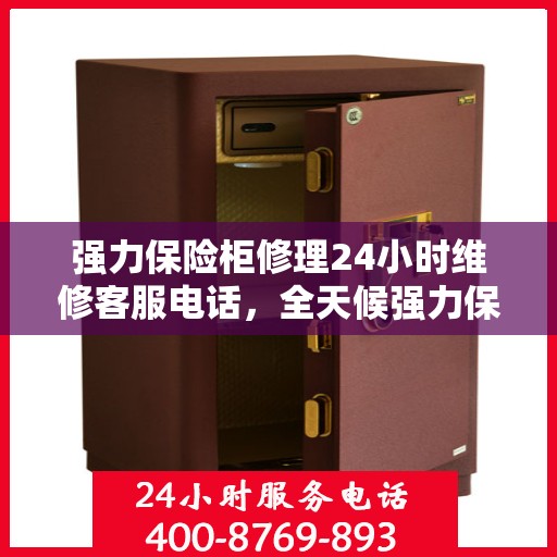 强力保险柜修理24小时维修客服电话，全天候强力保险柜维修服务热线，专业快速响应，全天候客服支持