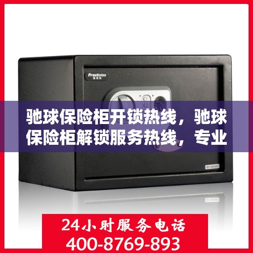 驰球保险柜开锁热线，驰球保险柜解锁服务热线，专业解锁，快速响应
