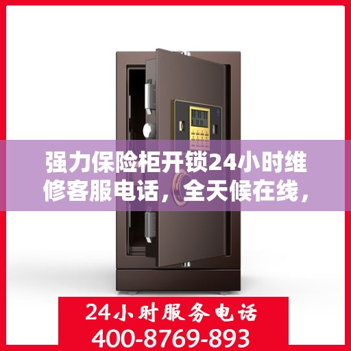 强力保险柜开锁24小时维修客服电话，全天候在线，强力保险柜开锁维修热线