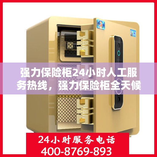 强力保险柜24小时人工服务热线，强力保险柜全天候人工服务热线，解锁安全与便捷的钥匙