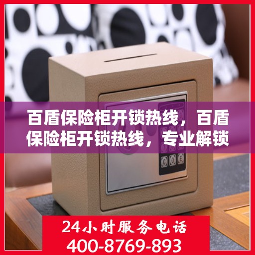 百盾保险柜开锁热线，百盾保险柜开锁热线，专业解锁服务，保障您的安全需求