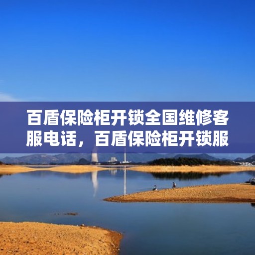 百盾保险柜开锁全国维修客服电话，百盾保险柜开锁服务热线，全国维修客服专业解锁！