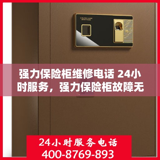 强力保险柜维修电话 24小时服务，强力保险柜故障无忧，全天候维修电话服务