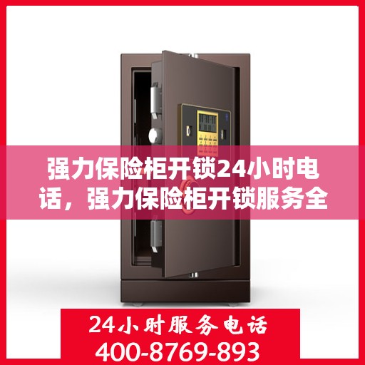 强力保险柜开锁24小时电话，强力保险柜开锁服务全天候电话热线