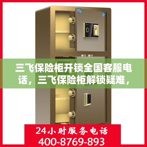 三飞保险柜开锁全国客服电话，三飞保险柜解锁疑难，全国客服热线为您解答