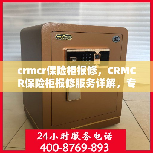 crmcr保险柜报修，CRMCR保险柜报修服务详解，专业维修团队，快速解决您的困扰