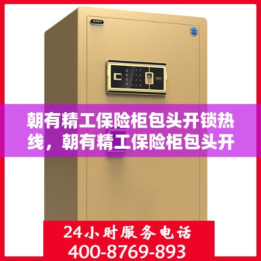 朝有精工保险柜包头开锁热线，朝有精工保险柜包头开锁服务热线，专业解锁，快速响应