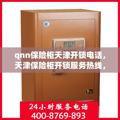 qnn保险柜天津开锁电话，天津保险柜开锁服务热线，专业开锁，快速响应！