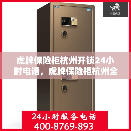 虎牌保险柜杭州开锁24小时电话，虎牌保险柜杭州全天候开锁服务热线
