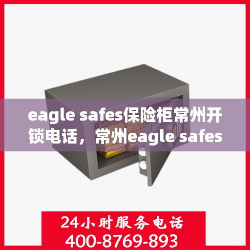eagle safes保险柜常州开锁电话，常州eagle safes保险柜开锁服务热线