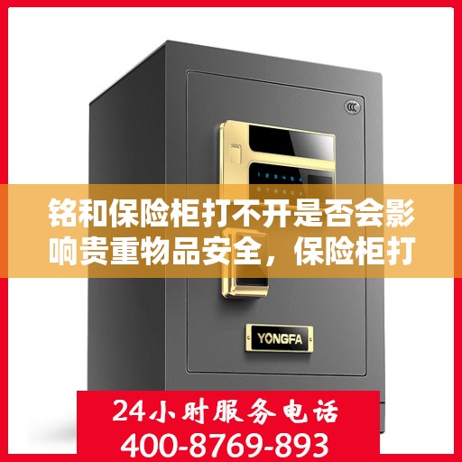 铭和保险柜打不开是否会影响贵重物品安全，保险柜打不开对贵重物品安全的影响分析