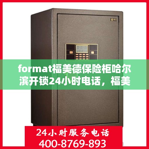 format福美德保险柜哈尔滨开锁24小时电话，福美德保险柜哈尔滨开锁服务热线全天候响应，专业开锁电话一键解决您的安全需求！