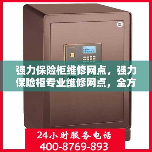 强力保险柜维修网点，强力保险柜专业维修网点，全方位服务保障您的安全锁具无忧