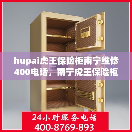 hupai虎王保险柜南宁维修400电话，南宁虎王保险柜维修热线，专业服务就在400电话