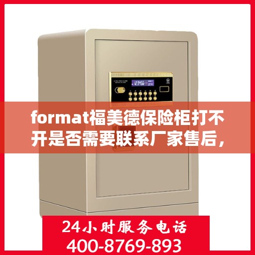 format福美德保险柜打不开是否需要联系厂家售后，福美德保险柜解锁难题，是否需要联系厂家售后？