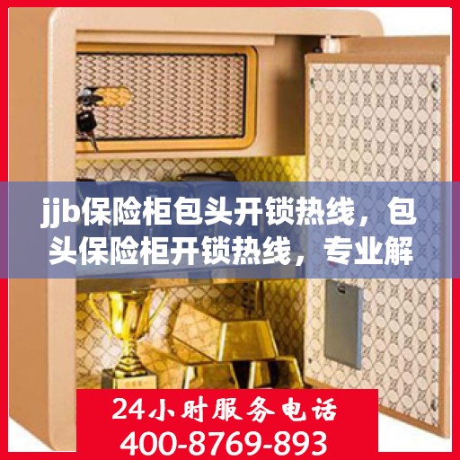 jjb保险柜包头开锁热线，包头保险柜开锁热线，专业解锁服务，安全无忧