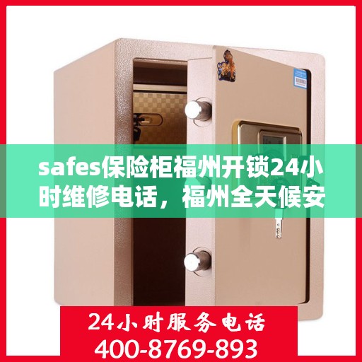 safes保险柜福州开锁24小时维修电话，福州全天候安全保险柜开锁及维修服务热线