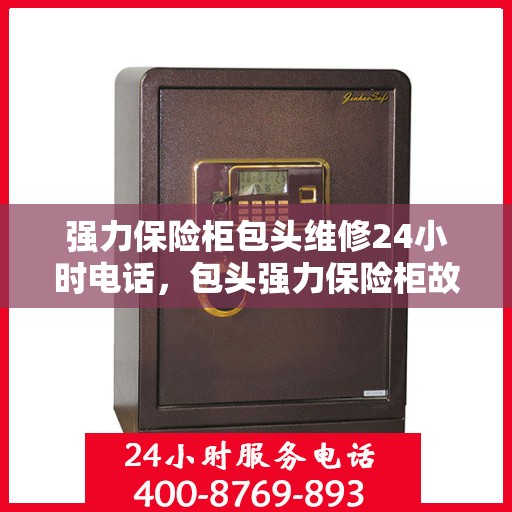 强力保险柜包头维修24小时电话，包头强力保险柜故障急修热线，全天候专业维修服务24小时电话
