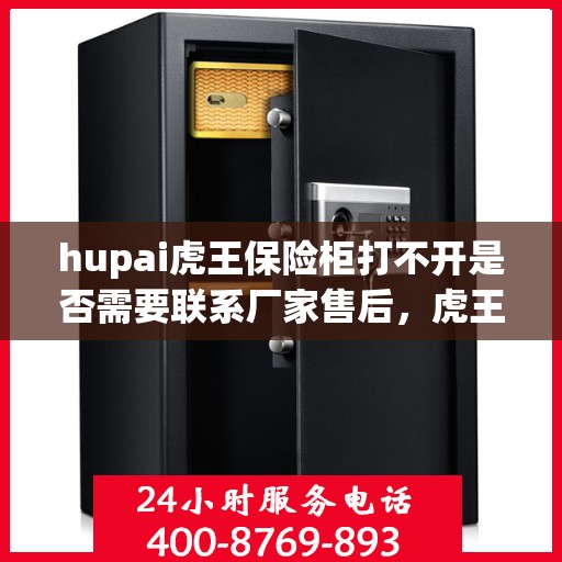 hupai虎王保险柜打不开是否需要联系厂家售后，虎王保险柜解锁难题，是否需要联系厂家售后？