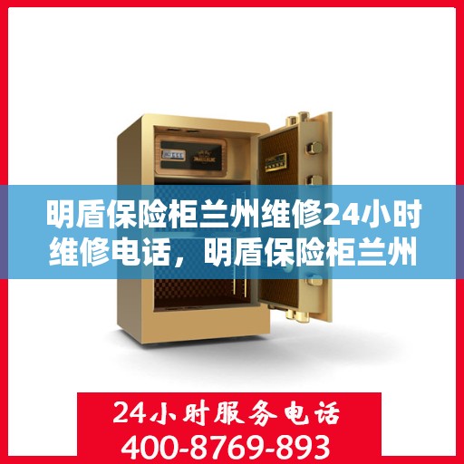 明盾保险柜兰州维修24小时维修电话，明盾保险柜兰州专业维修团队，全天候服务热线，快速响应您的需求