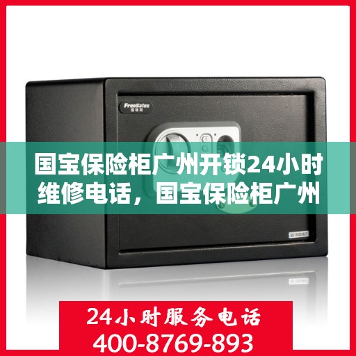 国宝保险柜广州开锁24小时维修电话，国宝保险柜广州开锁服务，全天候专业维修电话，保障您的安全锁事无忧
