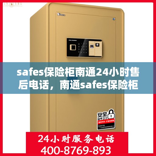 safes保险柜南通24小时售后电话，南通safes保险柜全天候售后热线，专业维修服务保障无忧