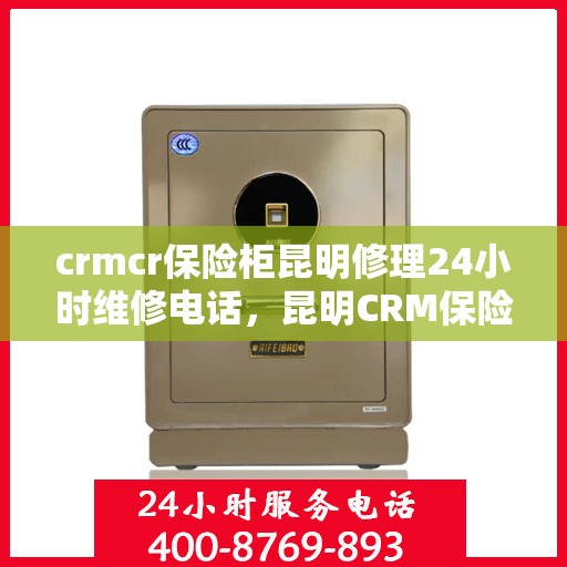 crmcr保险柜昆明修理24小时维修电话，昆明CRM保险柜修理专家，全天候维修电话，快速响应您的需求！