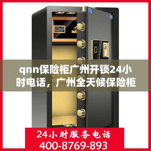 qnn保险柜广州开锁24小时电话，广州全天候保险柜开锁服务热线，专业开锁24小时电话