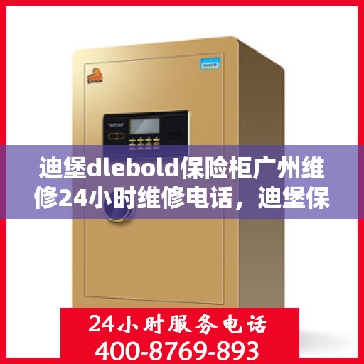 迪堡dlebold保险柜广州维修24小时维修电话，迪堡保险柜广州维修中心，全天候专业维修服务热线及电话发布