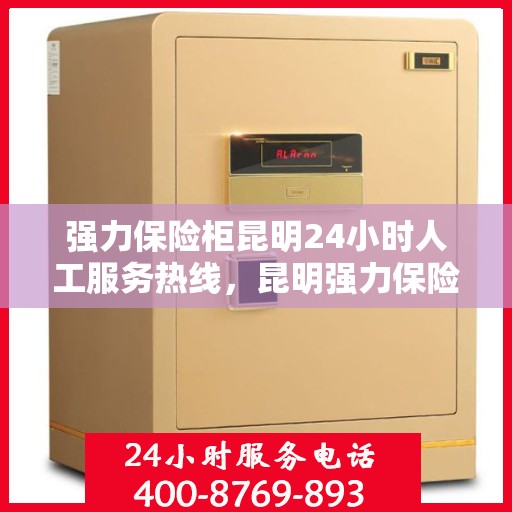 强力保险柜昆明24小时人工服务热线，昆明强力保险柜全天候人工服务热线，贴心保障您的安全