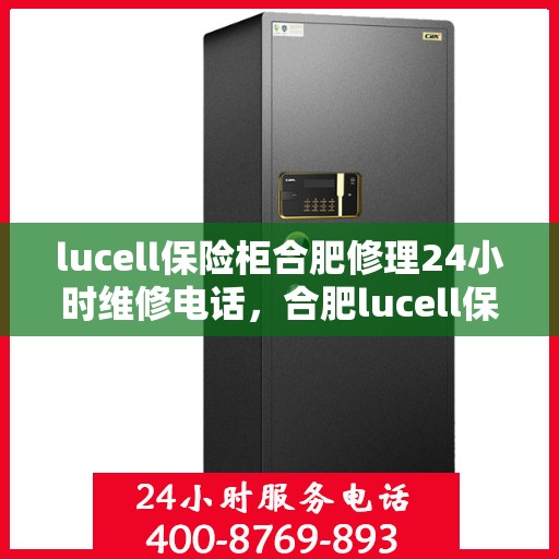 lucell保险柜合肥修理24小时维修电话，合肥lucell保险柜紧急维修服务，全天候电话热线支持