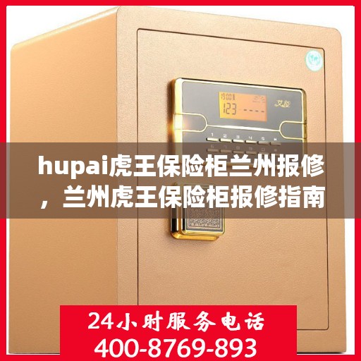 hupai虎王保险柜兰州报修，兰州虎王保险柜报修指南，专业维修服务助力保障安全