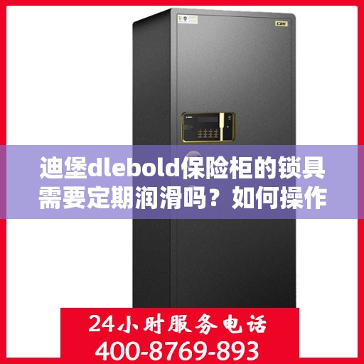 迪堡dlebold保险柜的锁具需要定期润滑吗？如何操作？，迪堡保险柜锁具的润滑与保养，定期操作指南