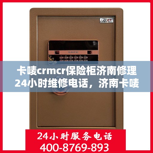 卡唛crmcr保险柜济南修理24小时维修电话，济南卡唛CRM保险柜紧急维修服务热线全天候为您服务