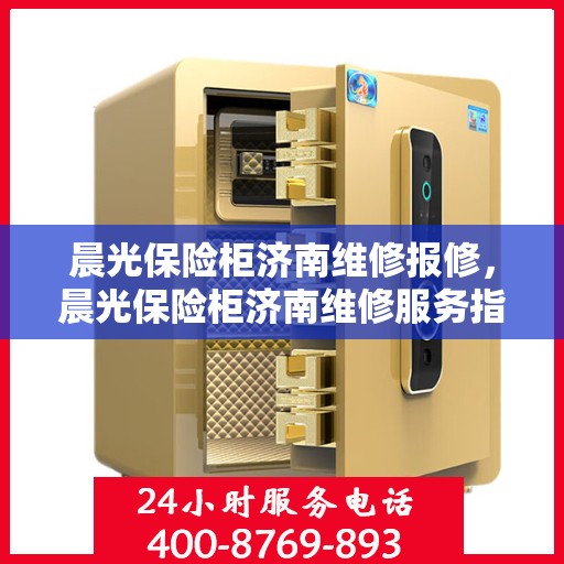 晨光保险柜济南维修报修，晨光保险柜济南维修服务指南
