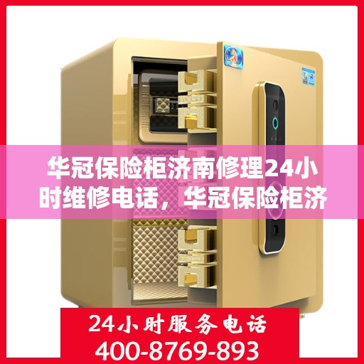 华冠保险柜济南修理24小时维修电话，华冠保险柜济南紧急修理服务，全天候专业维修团队热线来袭！