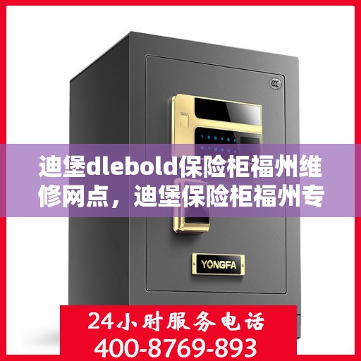 迪堡dlebold保险柜福州维修网点，迪堡保险柜福州专业维修网点，全面解析服务细节与售后保障