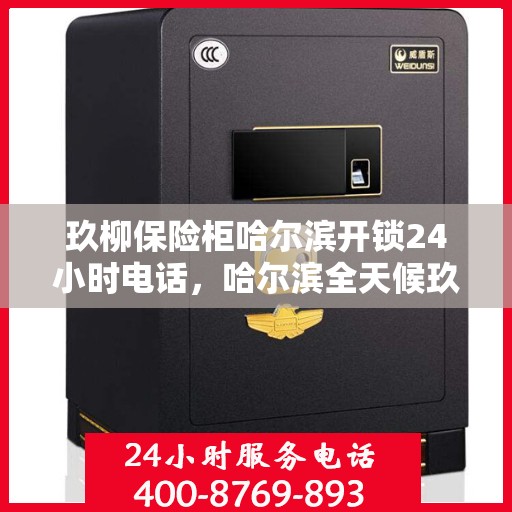 玖柳保险柜哈尔滨开锁24小时电话，哈尔滨全天候玖柳保险柜开锁服务热线