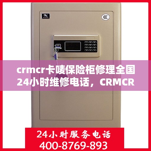 crmcr卡唛保险柜修理全国24小时维修电话，CRMCR卡唛保险柜全国24小时专业维修服务热线及解决方案