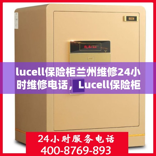 lucell保险柜兰州维修24小时维修电话，Lucell保险柜兰州专业维修服务，全天候24小时维修电话及解决方案