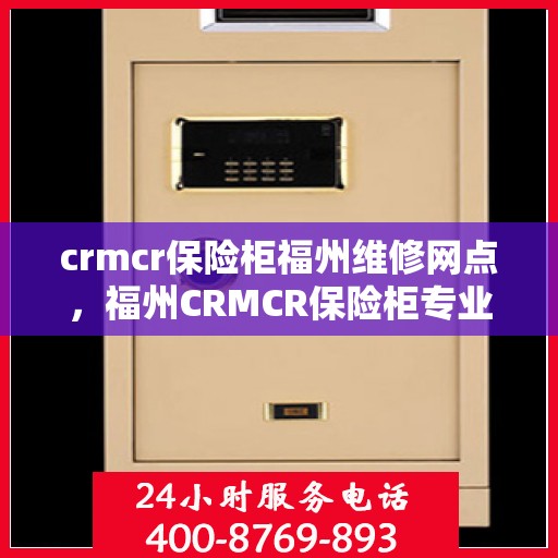 crmcr保险柜福州维修网点，福州CRMCR保险柜专业维修网点，全方位服务，保障您的安全之选