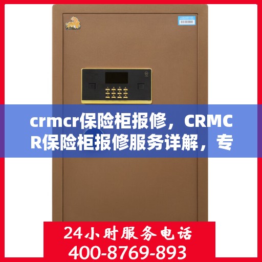 crmcr保险柜报修，CRMCR保险柜报修服务详解，专业维修团队，快速解决您的困扰