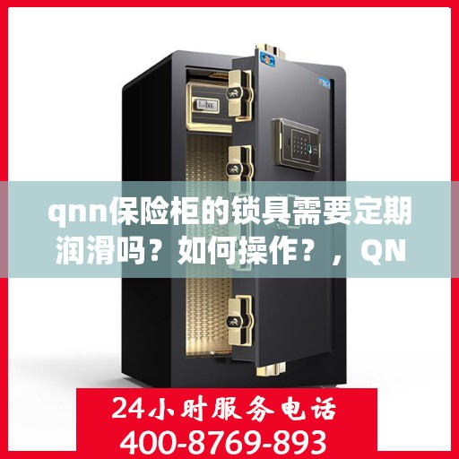qnn保险柜的锁具需要定期润滑吗？如何操作？，QNN保险柜锁具的润滑与保养指南，是否需要定期润滑及操作指南揭秘