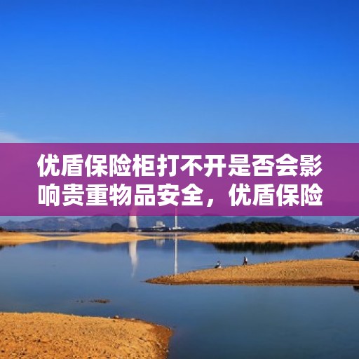 优盾保险柜打不开是否会影响贵重物品安全，优盾保险柜打不开对贵重物品安全的影响分析